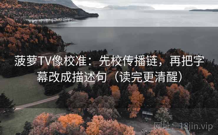 菠萝TV像校准:先校传播链,再把字幕改成描述句(读完更清醒) 菠萝TV像校准:先校传播链,再把字幕改成描述句(读完更清醒)