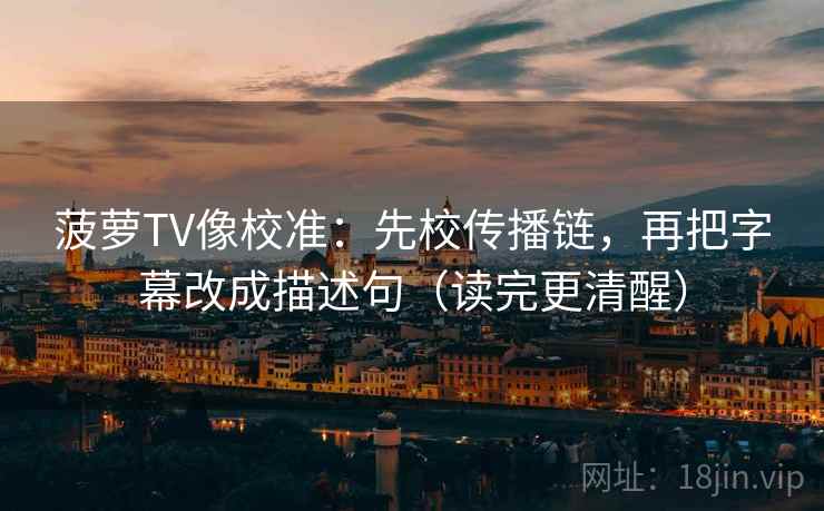 菠萝TV像校准:先校传播链,再把字幕改成描述句(读完更清醒) 菠萝TV像校准:先校传播链,再把字幕改成描述句(读完更清醒)