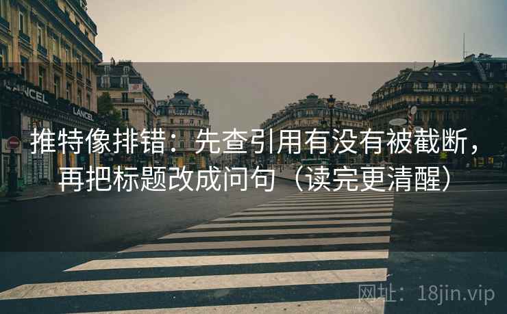 推特像排错：先查引用有没有被截断，再把标题改成问句（读完更清醒）