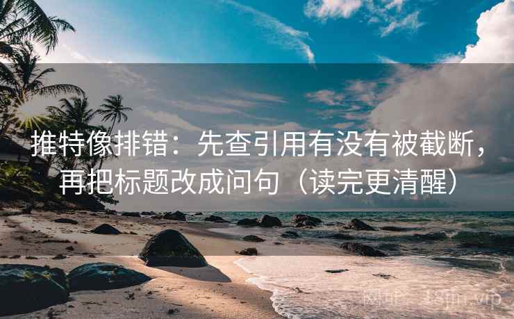 推特像排错：先查引用有没有被截断，再把标题改成问句（读完更清醒）