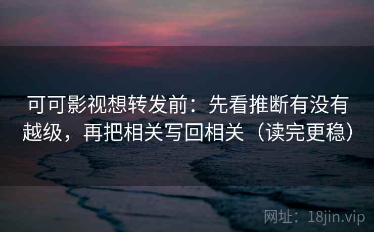 可可影视想转发前:先看推断有没有越级,再把相关写回相关(读完更稳) 可可影视想转发前:先看推断有没有越级,再把相关写回相关(读完更稳)