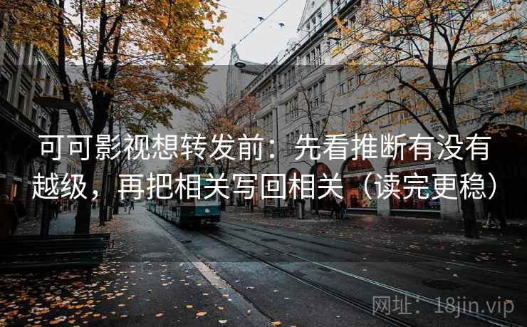 可可影视想转发前:先看推断有没有越级,再把相关写回相关(读完更稳) 可可影视想转发前:先看推断有没有越级,再把相关写回相关(读完更稳)