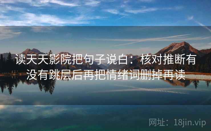 读天天影院把句子说白:核对推断有没有跳层后再把情绪词删掉再读 读天天影院把句子说白:核对推断有没有跳层后再把情绪词删掉再读