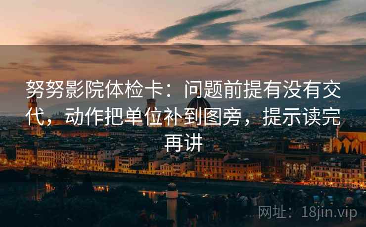 努努影院体检卡：问题前提有没有交代，动作把单位补到图旁，提示读完再讲