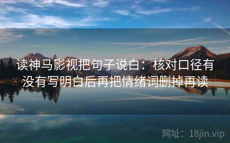 读神马影视把句子说白：核对口径有没有写明白后再把情绪词删掉再读