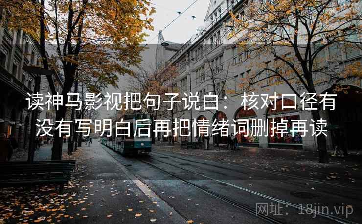 读神马影视把句子说白：核对口径有没有写明白后再把情绪词删掉再读
