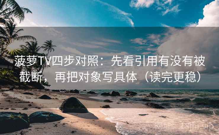 菠萝TV四步对照:先看引用有没有被截断,再把对象写具体(读完更稳) 菠萝TV四步对照:先看引用有没有被截断,再把对象写具体(读完更稳)