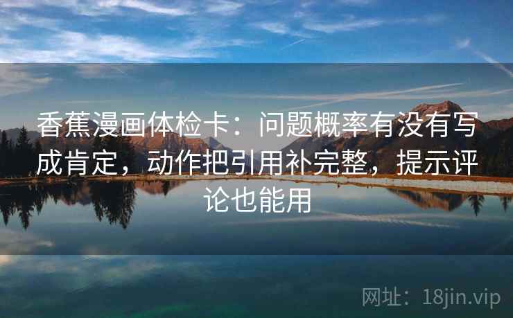 香蕉漫画体检卡：问题概率有没有写成肯定，动作把引用补完整，提示评论也能用