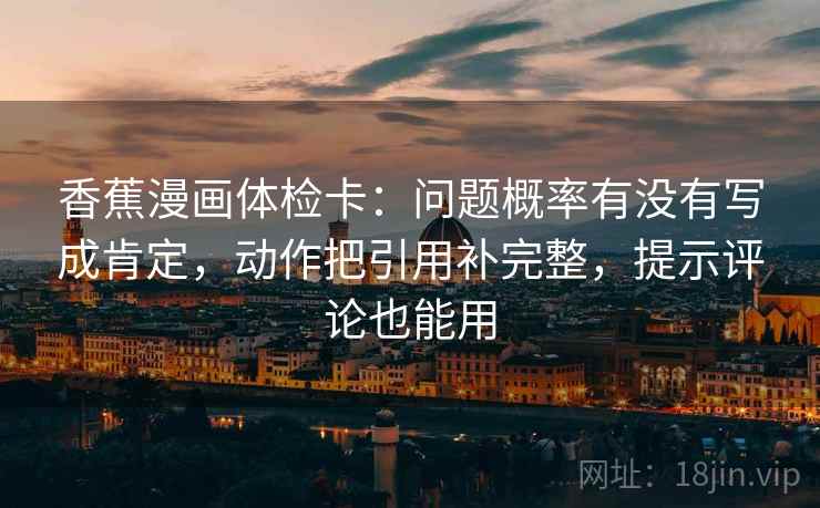 香蕉漫画体检卡：问题概率有没有写成肯定，动作把引用补完整，提示评论也能用