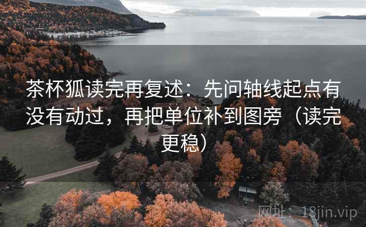 茶杯狐读完再复述：先问轴线起点有没有动过，再把单位补到图旁（读完更稳）