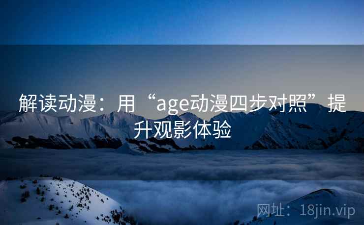 解读动漫:用“age动漫四步对照”提升观影体验 解读动漫:用“age动漫四步对照”提升观影体验