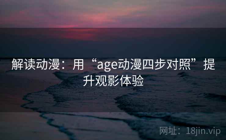 解读动漫:用“age动漫四步对照”提升观影体验 解读动漫:用“age动漫四步对照”提升观影体验