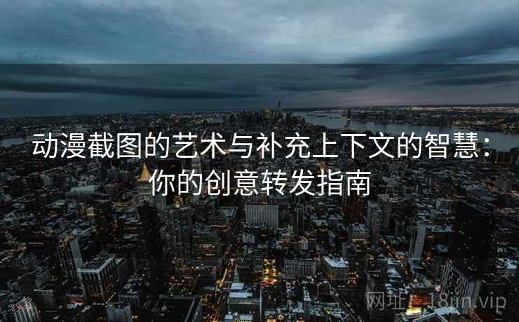 动漫截图的艺术与补充上下文的智慧:你的创意转发指南 动漫截图的艺术与补充上下文的智慧:你的创意转发指南
