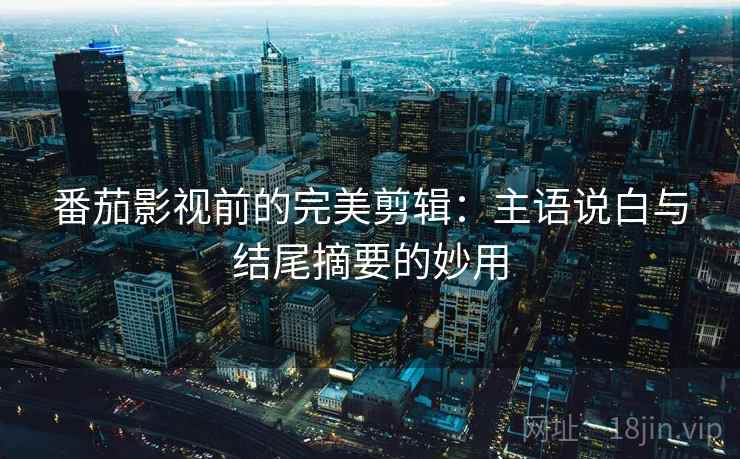 番茄影视前的完美剪辑：主语说白与结尾摘要的妙用