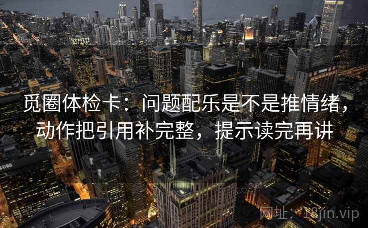 觅圈体检卡：问题配乐是不是推情绪，动作把引用补完整，提示读完再讲
