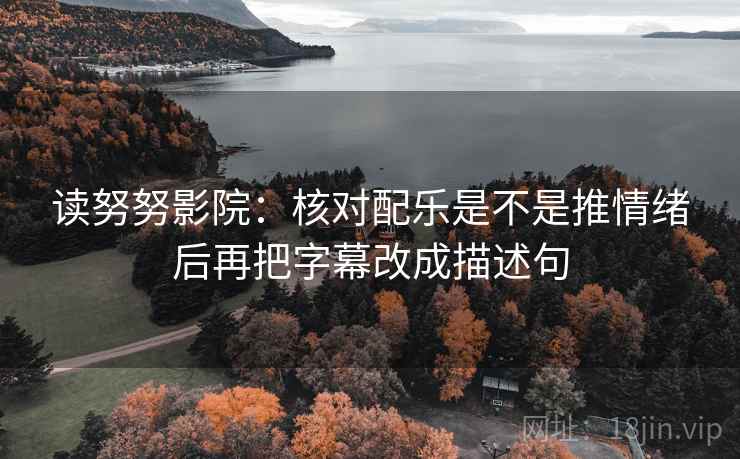 读努努影院:核对配乐是不是推情绪后再把字幕改成描述句 读努努影院:核对配乐是不是推情绪后再把字幕改成描述句