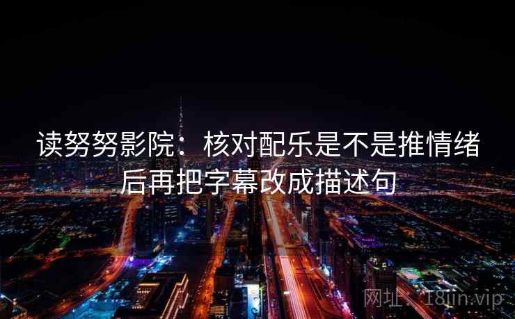 读努努影院:核对配乐是不是推情绪后再把字幕改成描述句 读努努影院:核对配乐是不是推情绪后再把字幕改成描述句