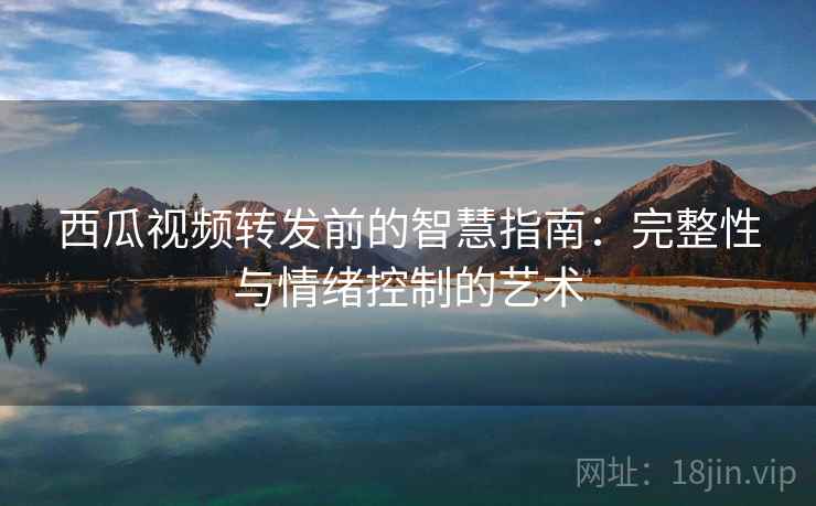 西瓜视频转发前的智慧指南:完整性与情绪控制的艺术 西瓜视频转发前的智慧指南:完整性与情绪控制的艺术