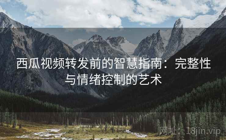 西瓜视频转发前的智慧指南:完整性与情绪控制的艺术 西瓜视频转发前的智慧指南:完整性与情绪控制的艺术