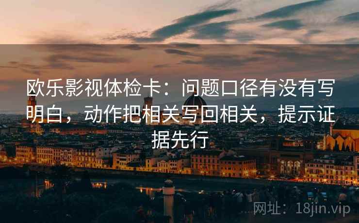 欧乐影视体检卡:问题口径有没有写明白,动作把相关写回相关,提示证据先行 欧乐影视体检卡:问题口径有没有写明白,动作把相关写回相关,提示证据先行