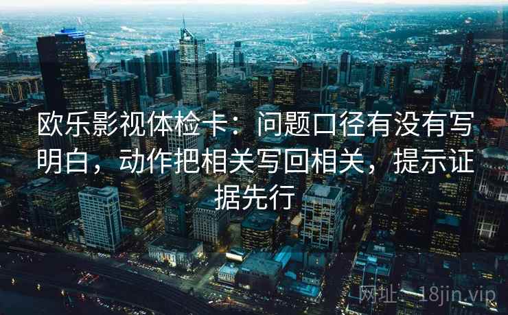 欧乐影视体检卡:问题口径有没有写明白,动作把相关写回相关,提示证据先行 欧乐影视体检卡:问题口径有没有写明白,动作把相关写回相关,提示证据先行