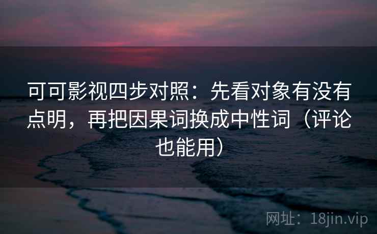 可可影视四步对照:先看对象有没有点明,再把因果词换成中性词(评论也能用) 可可影视四步对照:先看对象有没有点明,再把因果词换成中性词(评论也能用)