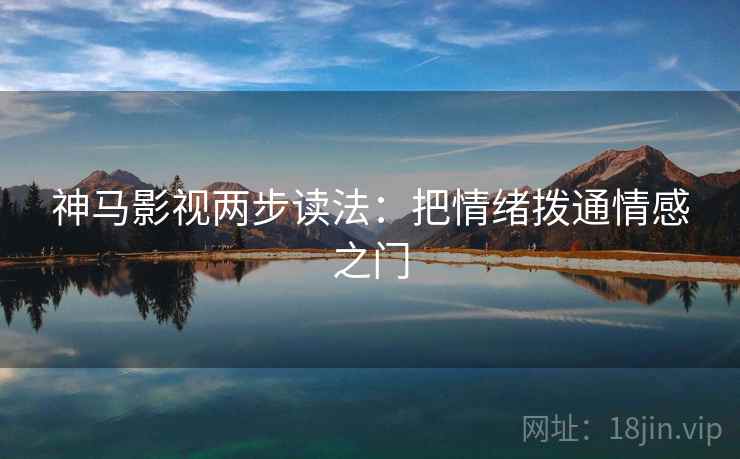神马影视两步读法:把情绪拨通情感之门 神马影视两步读法:把情绪拨通情感之门