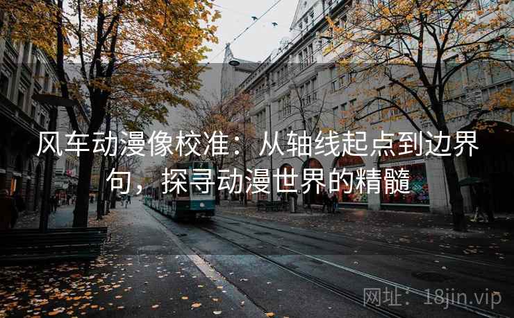风车动漫像校准:从轴线起点到边界句,探寻动漫世界的精髓 风车动漫像校准:从轴线起点到边界句,探寻动漫世界的精髓