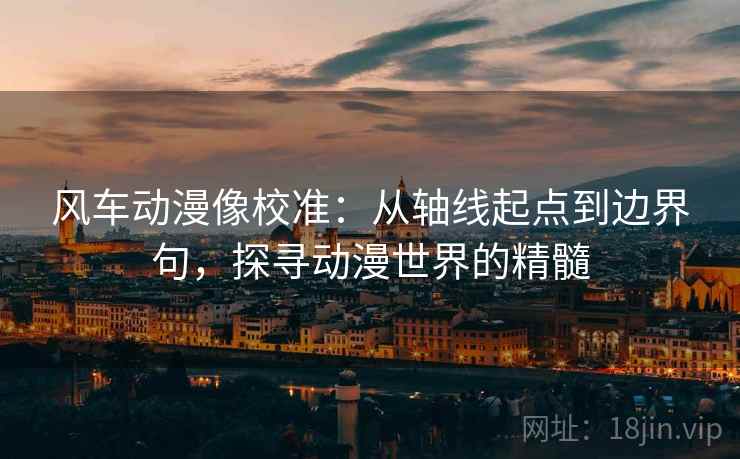 风车动漫像校准:从轴线起点到边界句,探寻动漫世界的精髓 风车动漫像校准:从轴线起点到边界句,探寻动漫世界的精髓