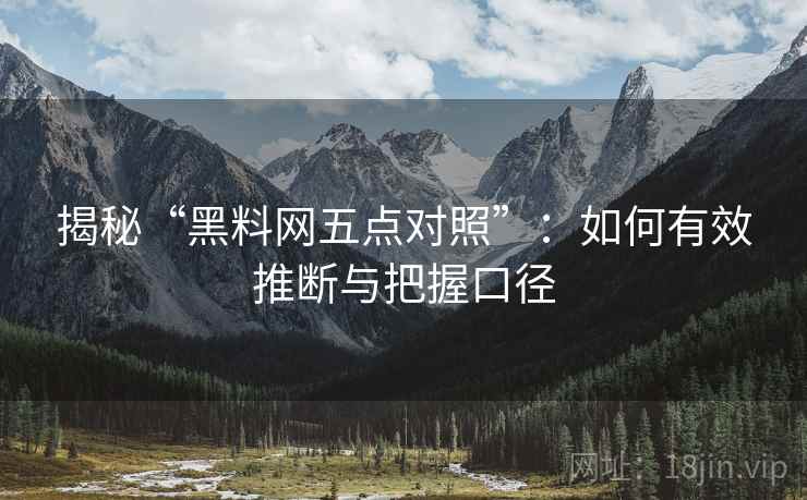 揭秘“黑料网五点对照”：如何有效推断与把握口径