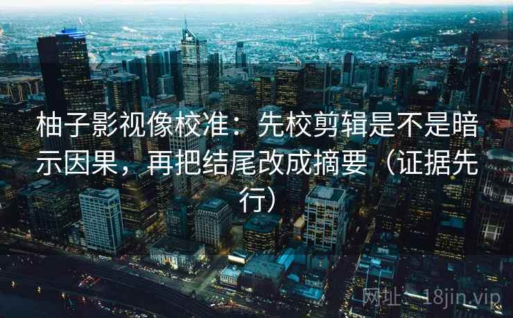 柚子影视像校准：先校剪辑是不是暗示因果，再把结尾改成摘要（证据先行）