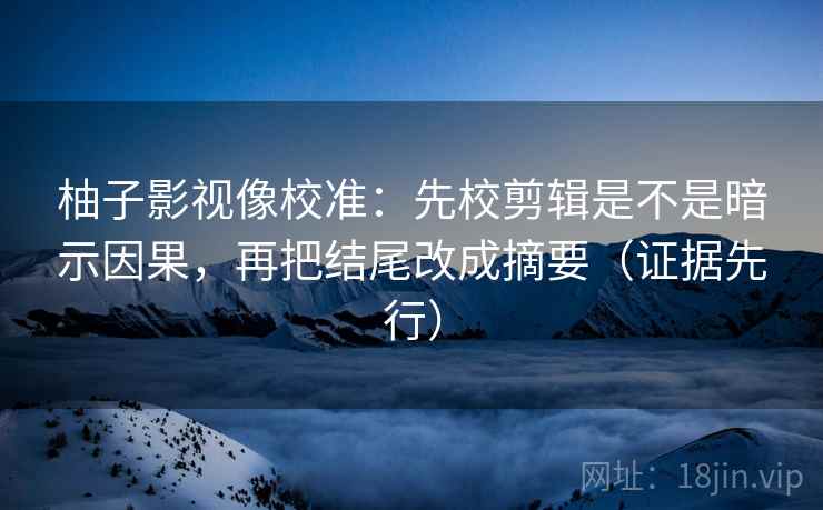 柚子影视像校准：先校剪辑是不是暗示因果，再把结尾改成摘要（证据先行）