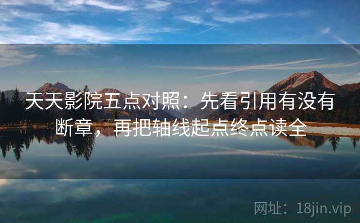天天影院五点对照:先看引用有没有断章,再把轴线起点终点读全 天天影院五点对照:先看引用有没有断章,再把轴线起点终点读全