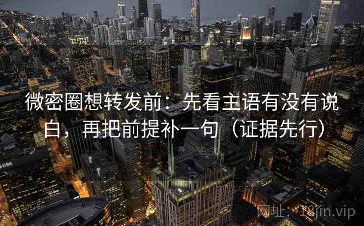 微密圈想转发前：先看主语有没有说白，再把前提补一句（证据先行）