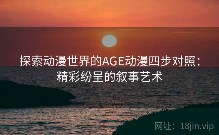 探索动漫世界的AGE动漫四步对照:精彩纷呈的叙事艺术 探索动漫世界的AGE动漫四步对照:精彩纷呈的叙事艺术