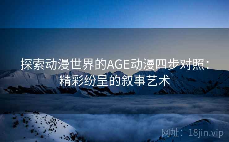 探索动漫世界的AGE动漫四步对照:精彩纷呈的叙事艺术 探索动漫世界的AGE动漫四步对照:精彩纷呈的叙事艺术