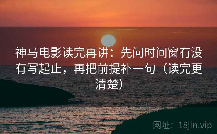 神马电影读完再讲：先问时间窗有没有写起止，再把前提补一句（读完更清楚）
