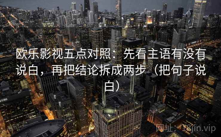 欧乐影视五点对照：先看主语有没有说白，再把结论拆成两步（把句子说白）