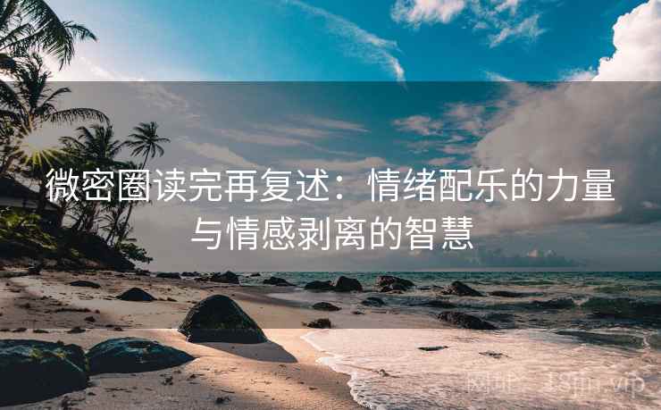 微密圈读完再复述:情绪配乐的力量与情感剥离的智慧 微密圈读完再复述:情绪配乐的力量与情感剥离的智慧