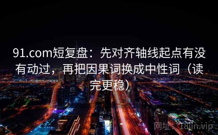 91.com短复盘：先对齐轴线起点有没有动过，再把因果词换成中性词（读完更稳）