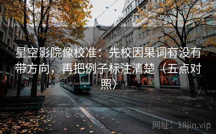 星空影院像校准:先校因果词有没有带方向,再把例子标注清楚(五点对照) 星空影院像校准:先校因果词有没有带方向,再把例子标注清楚(五点对照)