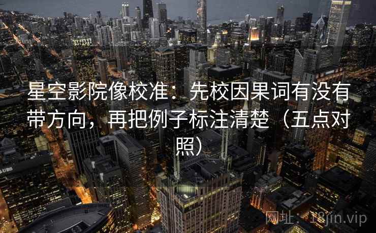 星空影院像校准:先校因果词有没有带方向,再把例子标注清楚(五点对照) 星空影院像校准:先校因果词有没有带方向,再把例子标注清楚(五点对照)
