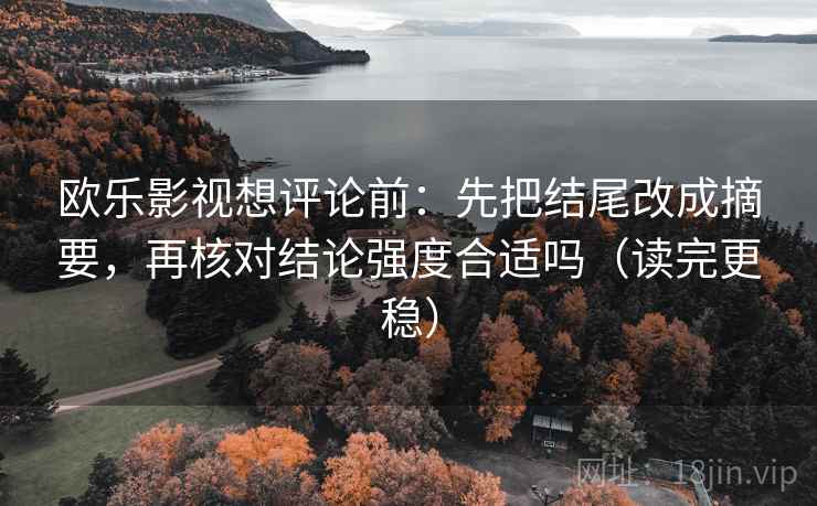 欧乐影视想评论前:先把结尾改成摘要,再核对结论强度合适吗(读完更稳) 欧乐影视想评论前:先把结尾改成摘要,再核对结论强度合适吗(读完更稳)