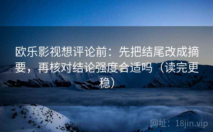 欧乐影视想评论前:先把结尾改成摘要,再核对结论强度合适吗(读完更稳) 欧乐影视想评论前:先把结尾改成摘要,再核对结论强度合适吗(读完更稳)