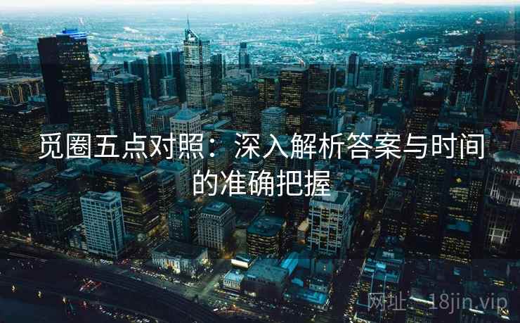 觅圈五点对照:深入解析答案与时间的准确把握 觅圈五点对照:深入解析答案与时间的准确把握