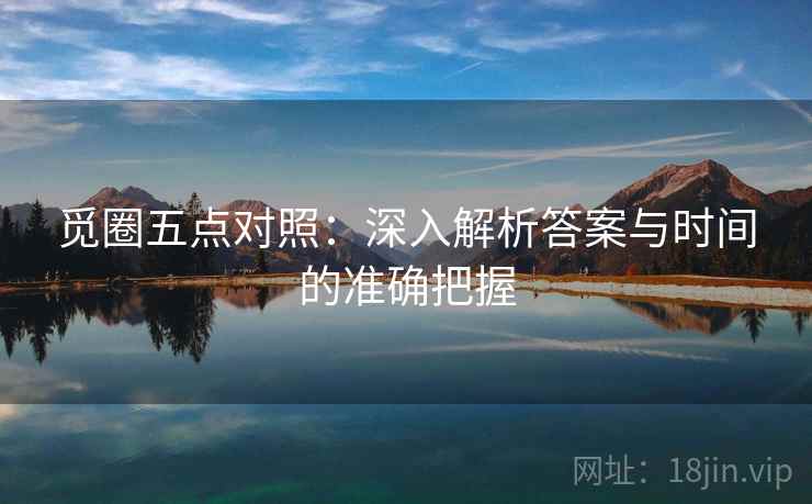 觅圈五点对照:深入解析答案与时间的准确把握 觅圈五点对照:深入解析答案与时间的准确把握