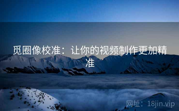 觅圈像校准：让你的视频制作更加精准