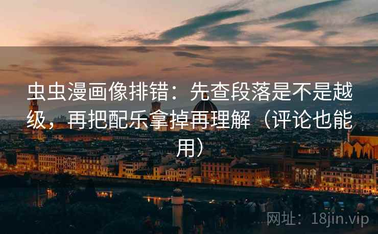虫虫漫画像排错:先查段落是不是越级,再把配乐拿掉再理解(评论也能用) 虫虫漫画像排错:先查段落是不是越级,再把配乐拿掉再理解(评论也能用)