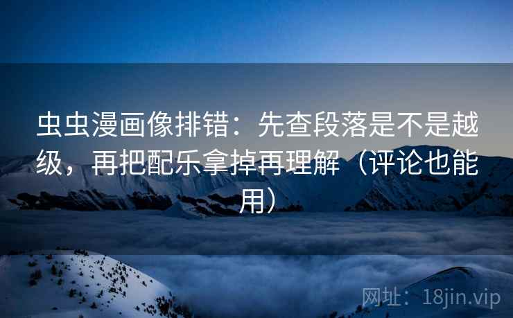 虫虫漫画像排错:先查段落是不是越级,再把配乐拿掉再理解(评论也能用) 虫虫漫画像排错:先查段落是不是越级,再把配乐拿掉再理解(评论也能用)