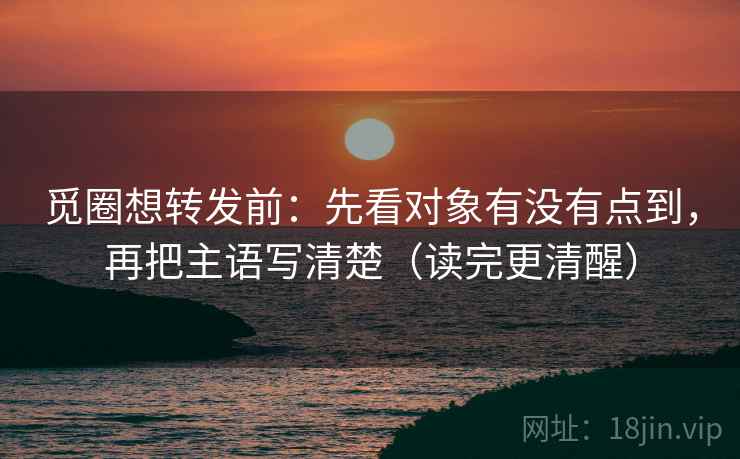 觅圈想转发前:先看对象有没有点到,再把主语写清楚(读完更清醒) 觅圈想转发前:先看对象有没有点到,再把主语写清楚(读完更清醒)
